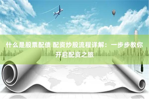什么是股票配债 配资炒股流程详解：一步步教你开启配资之旅