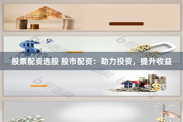 股票配资选股 股市配资：助力投资，提升收益