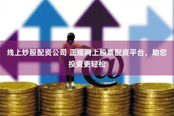 线上炒股配资公司 正规网上股票配资平台，助您投资更轻松