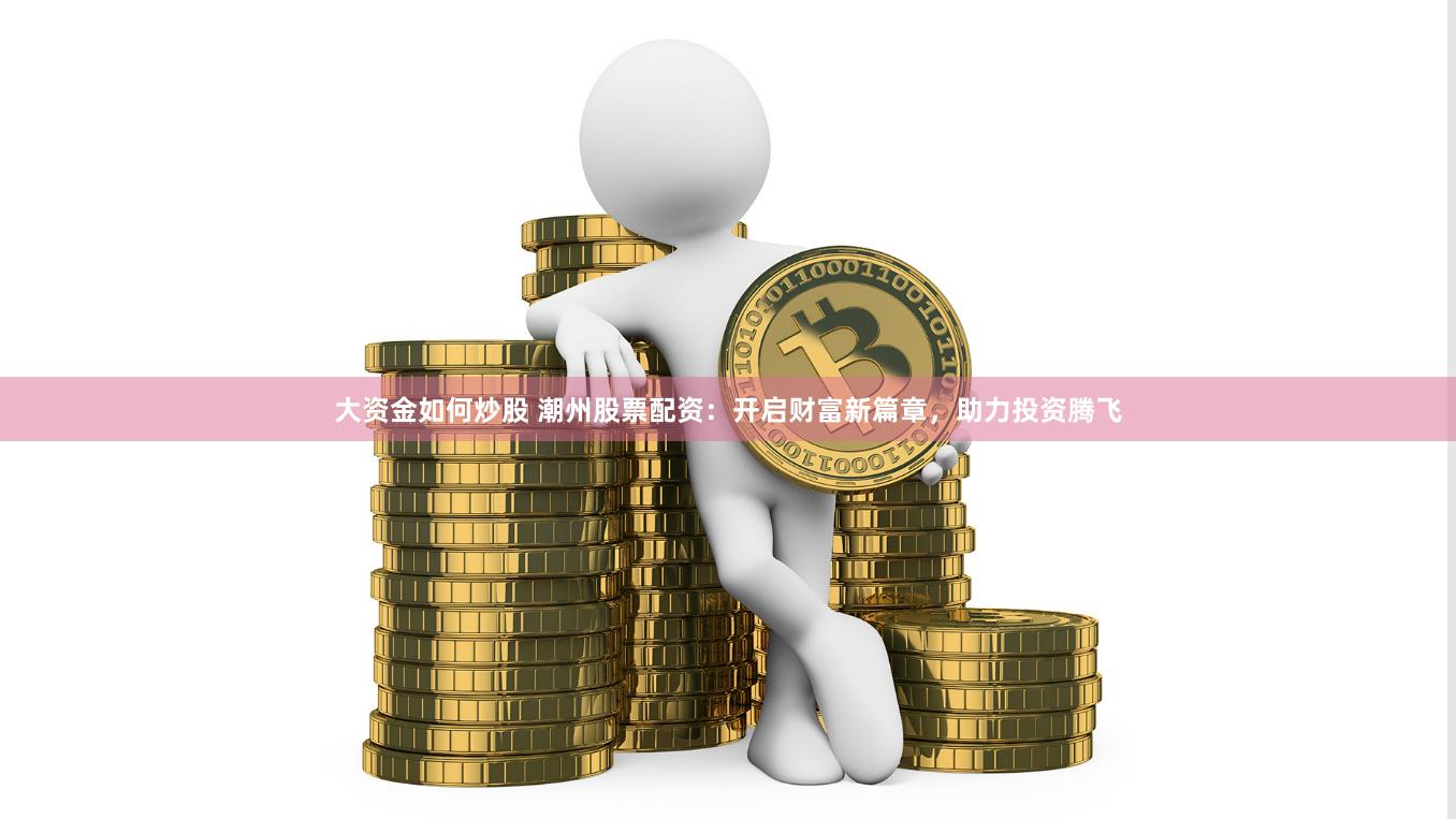大资金如何炒股 潮州股票配资：开启财富新篇章，助力投资腾飞