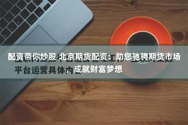 配资带你炒股 北京期货配资：助您驰骋期货市场，成就财富梦想