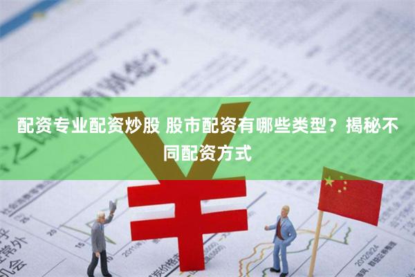配资专业配资炒股 股市配资有哪些类型？揭秘不同配资方式