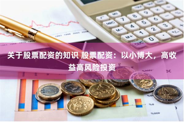 关于股票配资的知识 股票配资：以小博大，高收益高风险投资