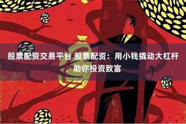 股票配资交易平台 股票配资：用小钱撬动大杠杆，助你投资致富