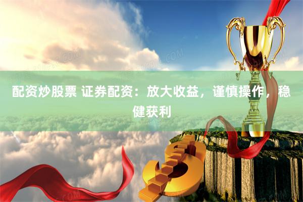 配资炒股票 证券配资：放大收益，谨慎操作，稳健获利
