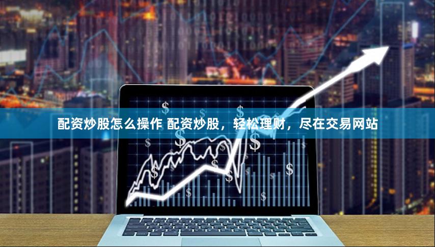 配资炒股怎么操作 配资炒股，轻松理财，尽在交易网站