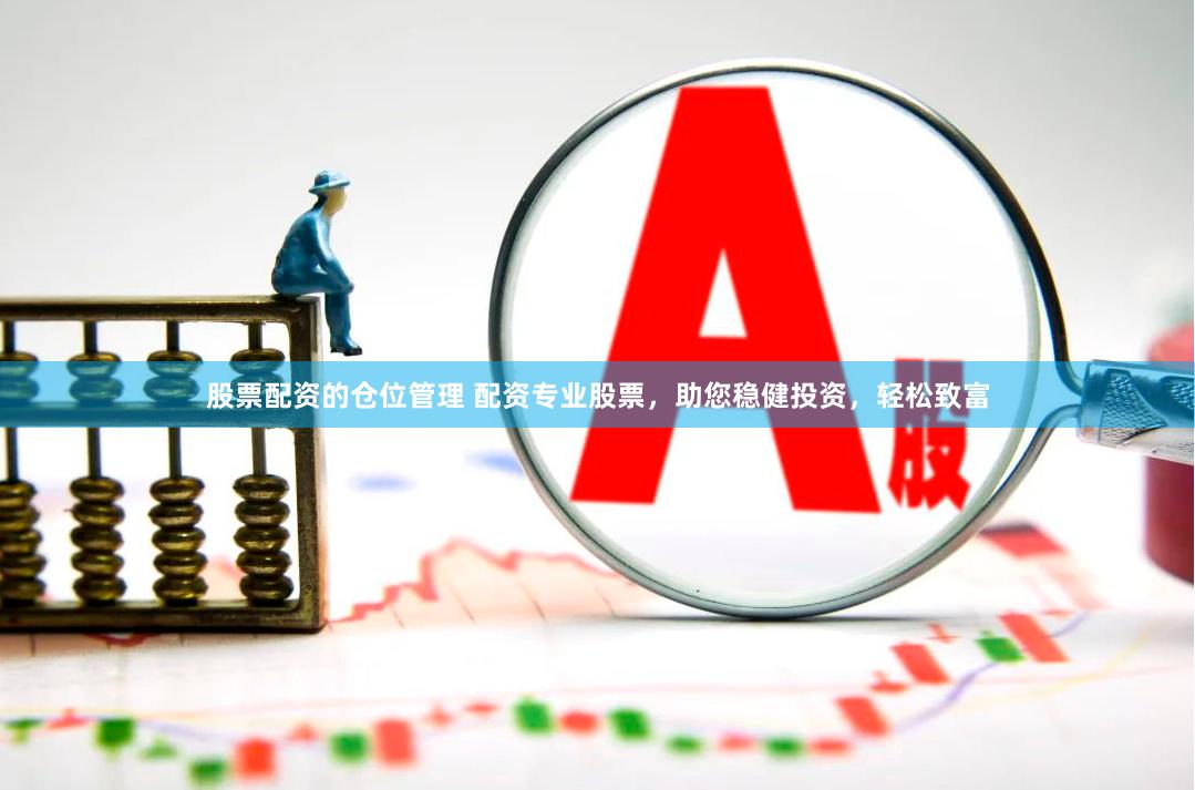 股票配资的仓位管理 配资专业股票，助您稳健投资，轻松致富