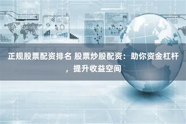 正规股票配资排名 股票炒股配资：助你资金杠杆，提升收益空间