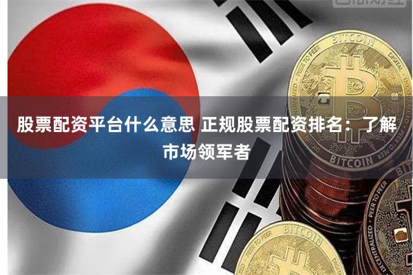 股票配资平台什么意思 正规股票配资排名：了解市场领军者