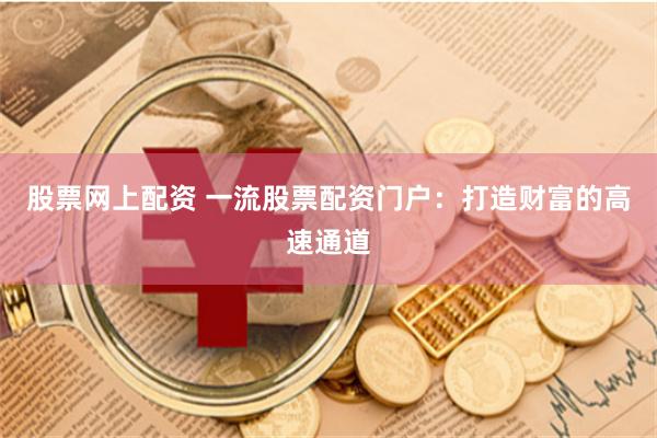 股票网上配资 一流股票配资门户：打造财富的高速通道
