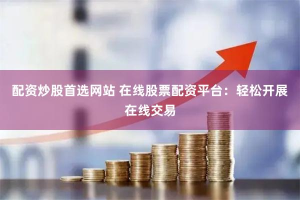 配资炒股首选网站 在线股票配资平台：轻松开展在线交易