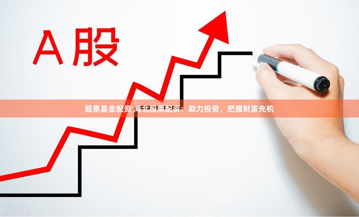 股票基金配资 海北股票配资：助力投资，把握财富先机