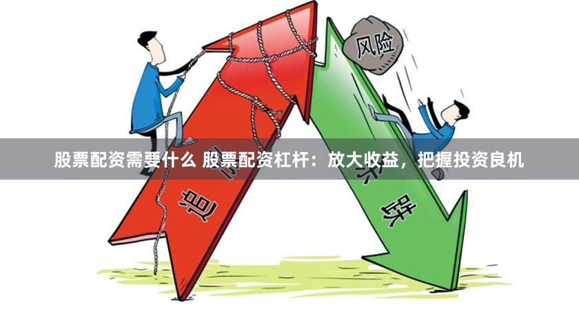 股票配资需要什么 股票配资杠杆：放大收益，把握投资良机