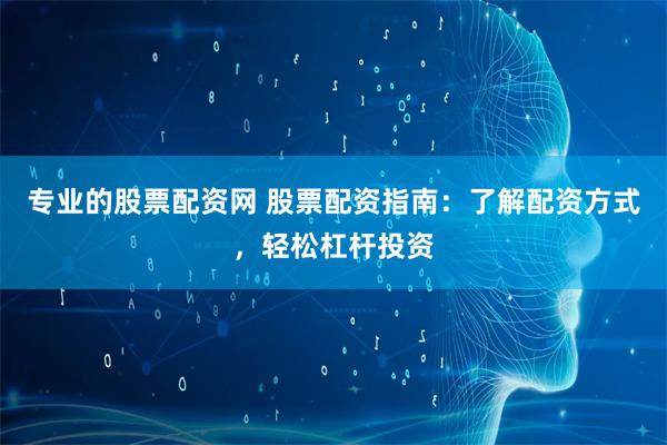 专业的股票配资网 股票配资指南：了解配资方式，轻松杠杆投资