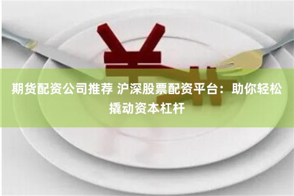 期货配资公司推荐 沪深股票配资平台：助你轻松撬动资本杠杆