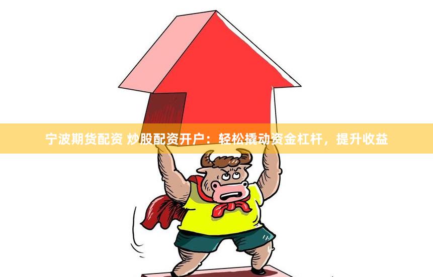 宁波期货配资 炒股配资开户：轻松撬动资金杠杆，提升收益