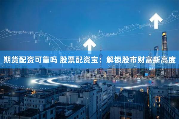 期货配资可靠吗 股票配资宝：解锁股市财富新高度