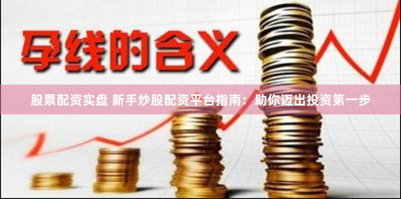 股票配资实盘 新手炒股配资平台指南：助你迈出投资第一步