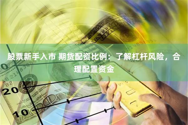 股票新手入市 期货配资比例：了解杠杆风险，合理配置资金