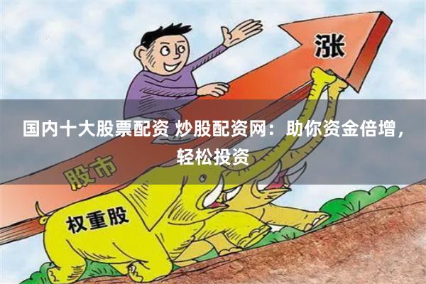 国内十大股票配资 炒股配资网：助你资金倍增，轻松投资