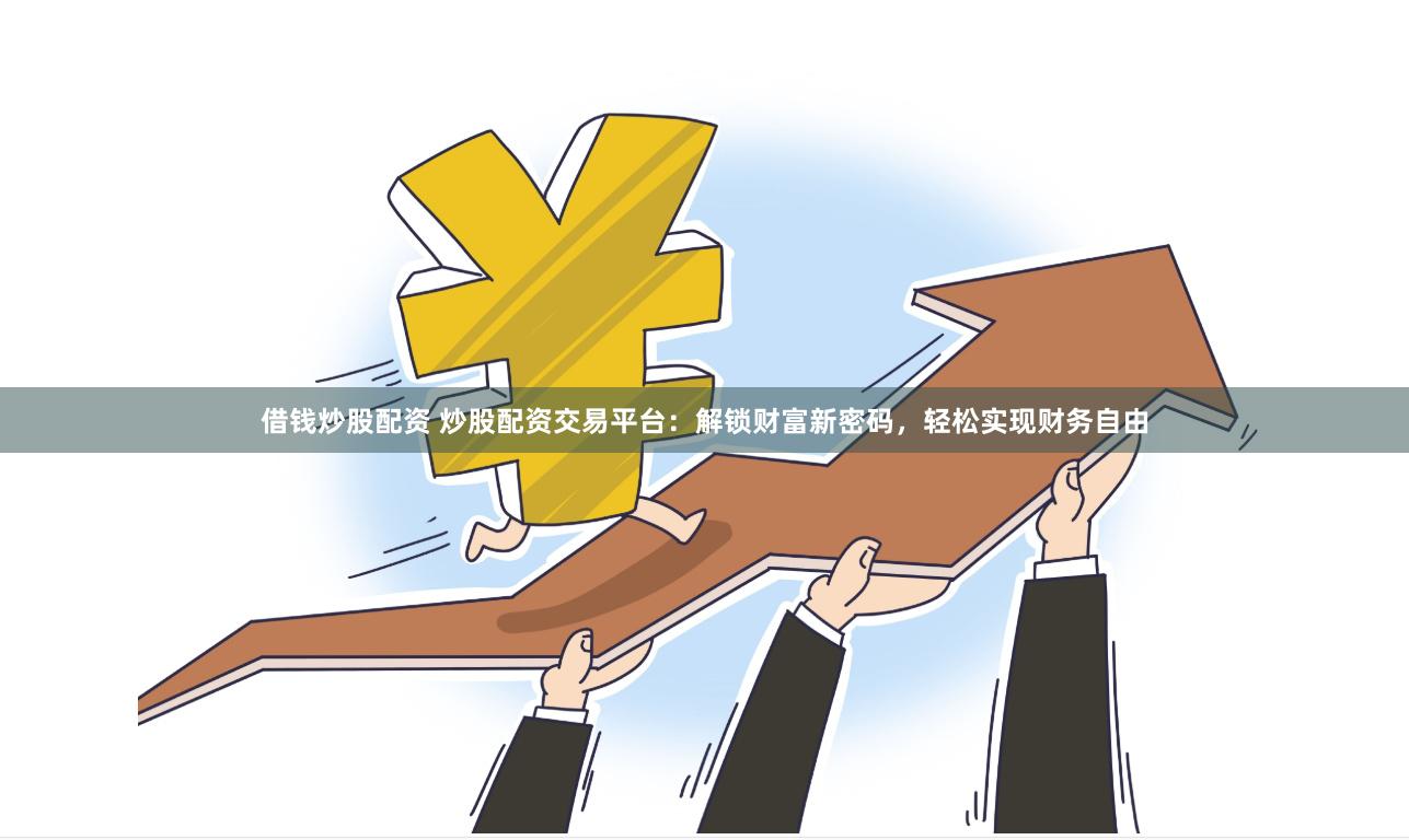 借钱炒股配资 炒股配资交易平台：解锁财富新密码，轻松实现财务自由