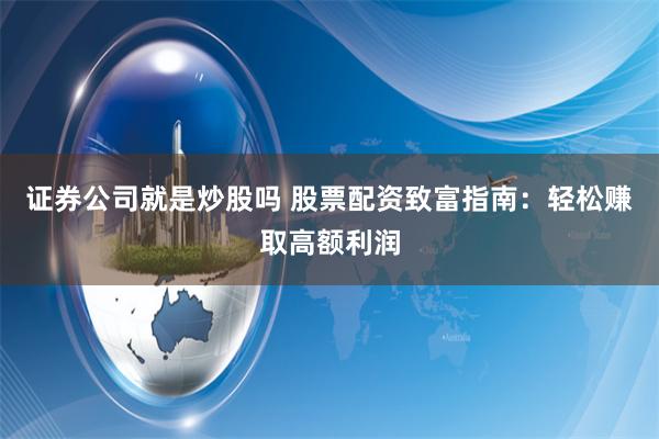 证券公司就是炒股吗 股票配资致富指南：轻松赚取高额利润