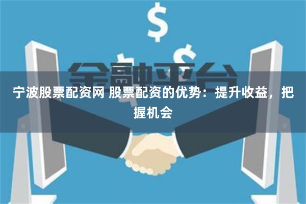 宁波股票配资网 股票配资的优势：提升收益，把握机会