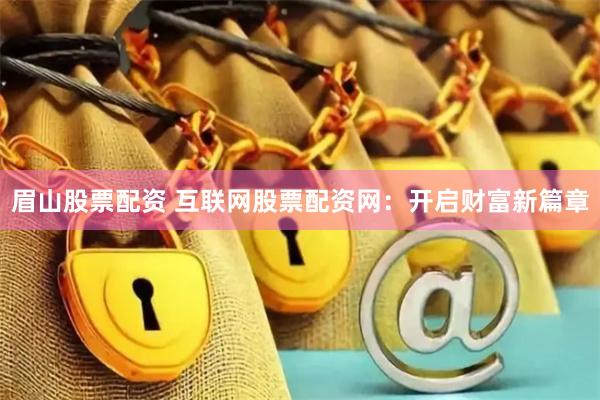 眉山股票配资 互联网股票配资网：开启财富新篇章