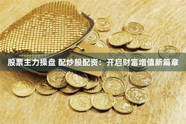 股票主力操盘 配炒股配资：开启财富增值新篇章