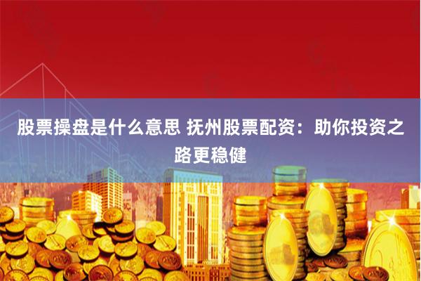 股票操盘是什么意思 抚州股票配资：助你投资之路更稳健