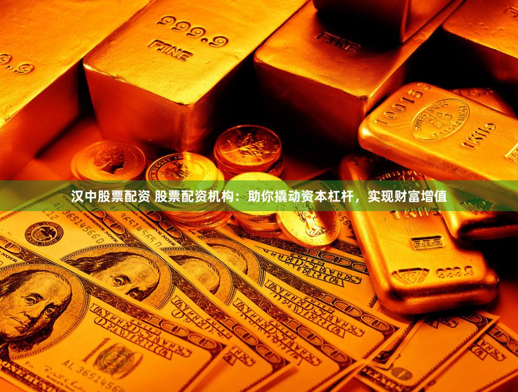 汉中股票配资 股票配资机构：助你撬动资本杠杆，实现财富增值