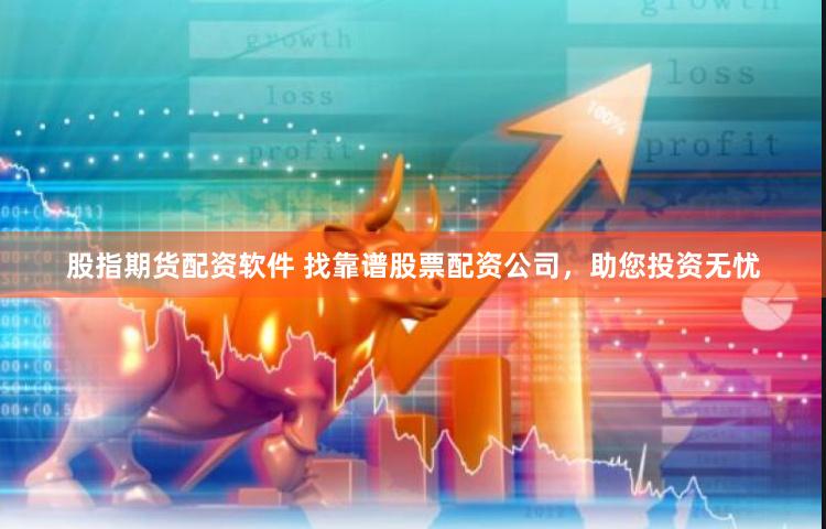 股指期货配资软件 找靠谱股票配资公司，助您投资无忧