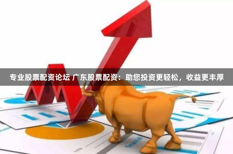 专业股票配资论坛 广东股票配资：助您投资更轻松，收益更丰厚