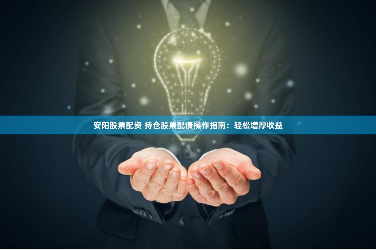安阳股票配资 持仓股票配债操作指南：轻松增厚收益