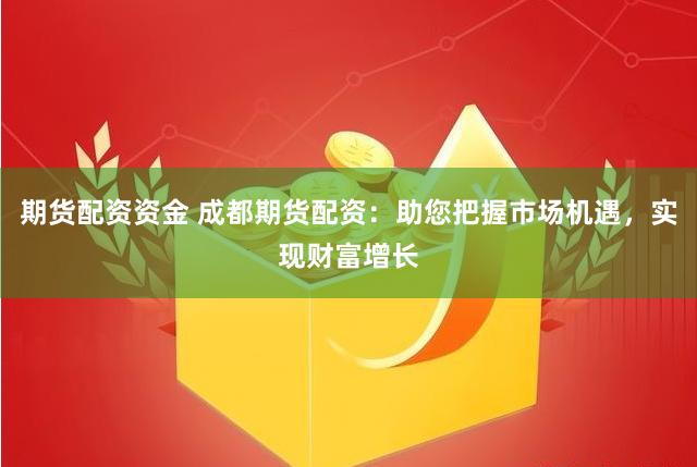 期货配资资金 成都期货配资：助您把握市场机遇，实现财富增长