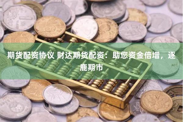 期货配资协议 财达期货配资：助您资金倍增，逐鹿期市