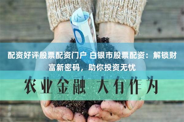 配资好评股票配资门户 白银市股票配资：解锁财富新密码，助你投资无忧