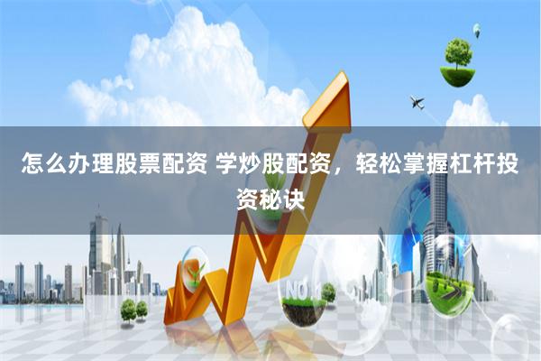 怎么办理股票配资 学炒股配资，轻松掌握杠杆投资秘诀
