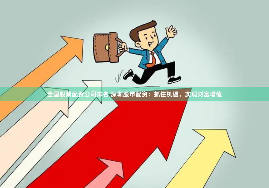 全国股票配资公司排名 深圳股市配资：抓住机遇，实现财富增值