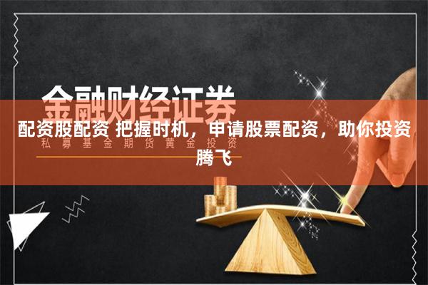 配资股配资 把握时机，申请股票配资，助你投资腾飞