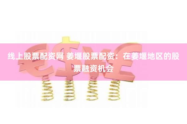 线上股票配资网 姜堰股票配资：在姜堰地区的股票融资机会