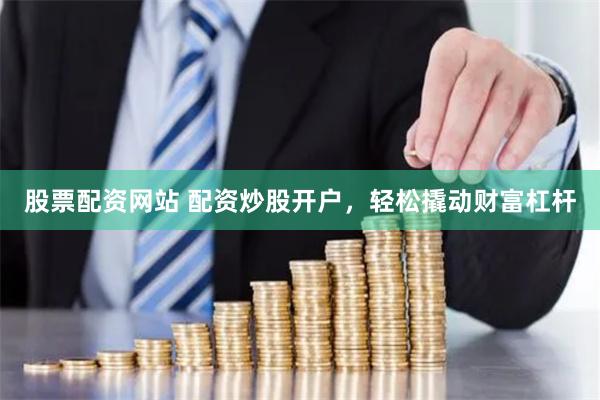 股票配资网站 配资炒股开户，轻松撬动财富杠杆