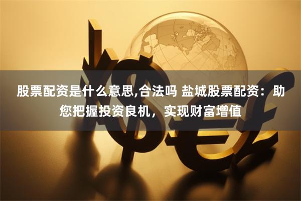 股票配资是什么意思,合法吗 盐城股票配资：助您把握投资良机，实现财富增值