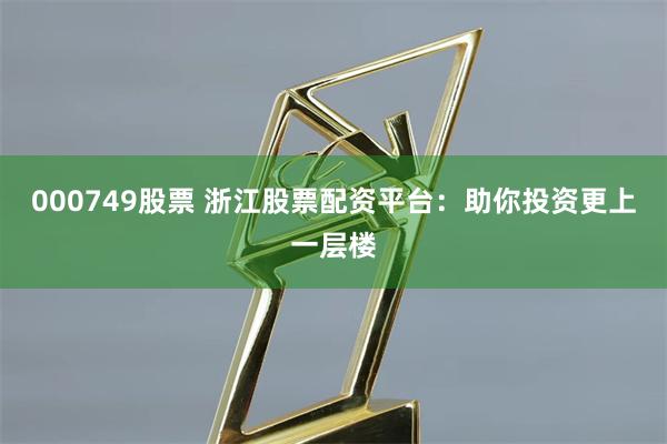 000749股票 浙江股票配资平台：助你投资更上一层楼