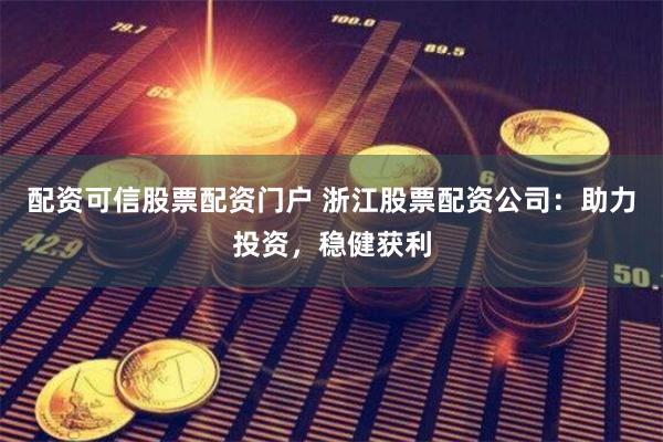 配资可信股票配资门户 浙江股票配资公司：助力投资，稳健获利
