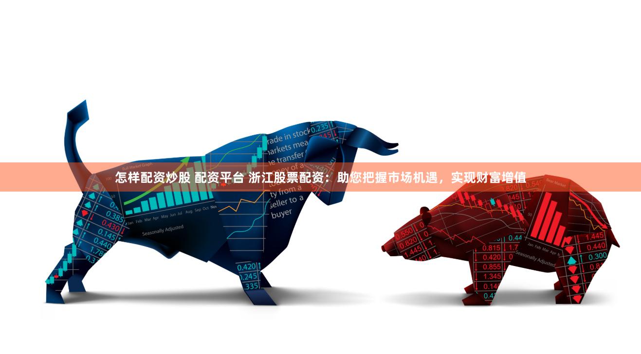 怎样配资炒股 配资平台 浙江股票配资：助您把握市场机遇，实现财富增值