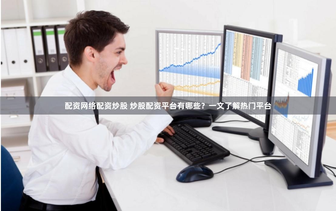 配资网络配资炒股 炒股配资平台有哪些？一文了解热门平台