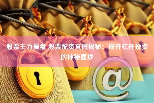股票主力操盘 股票配资真假揭秘：揭开杠杆投资的神秘面纱