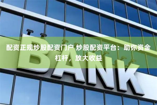 配资正规炒股配资门户 炒股配资平台：助你资金杠杆，放大收益