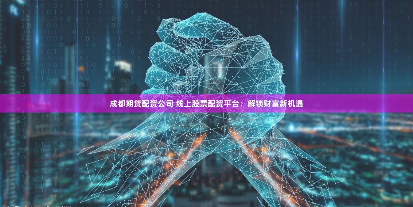 成都期货配资公司 线上股票配资平台：解锁财富新机遇